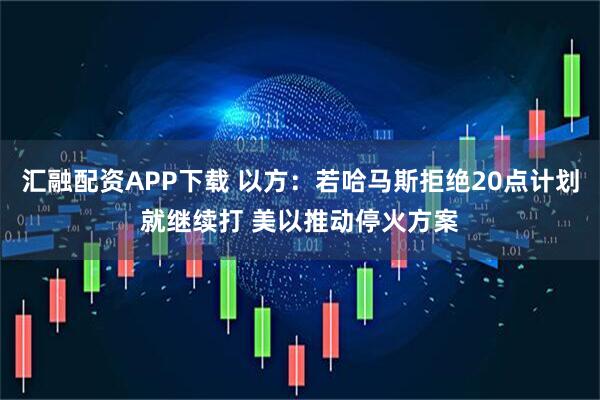 汇融配资APP下载 以方：若哈马斯拒绝20点计划就继续打 美以推动停火方案