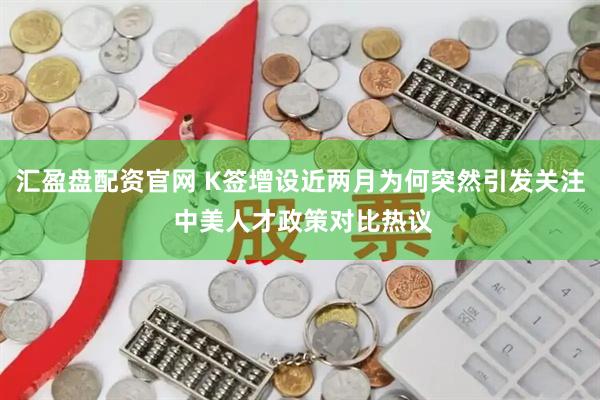 汇盈盘配资官网 K签增设近两月为何突然引发关注 中美人才政策对比热议
