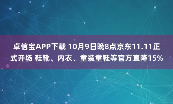 卓信宝APP下载 10月9日晚8点京东11.11正式开场 鞋靴、内衣、童装童鞋等官方直降15%