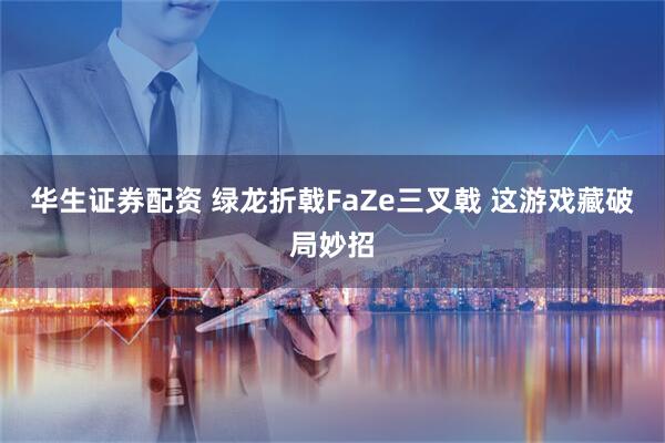 华生证券配资 绿龙折戟FaZe三叉戟 这游戏藏破局妙招
