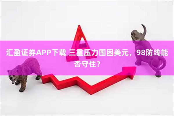 汇盈证券APP下载 三重压力围困美元，98防线能否守住？