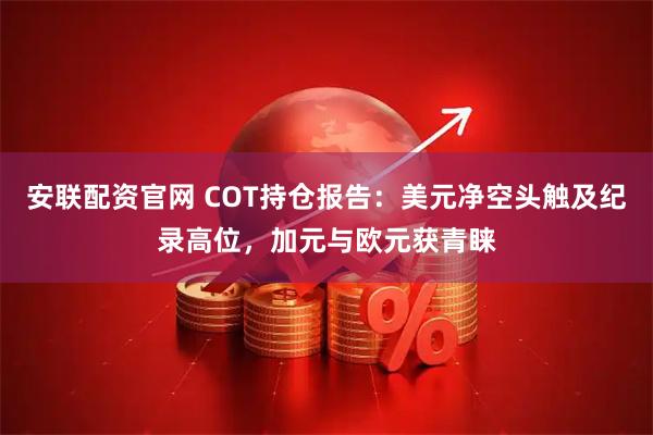 安联配资官网 COT持仓报告：美元净空头触及纪录高位，加元与欧元获青睐