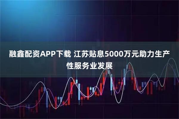融鑫配资APP下载 江苏贴息5000万元助力生产性服务业发展