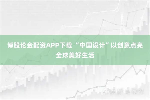 博股论金配资APP下载 “中国设计”以创意点亮全球美好生活