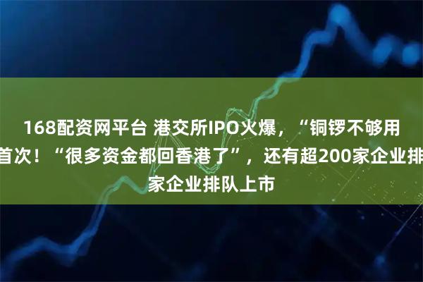 168配资网平台 港交所IPO火爆，“铜锣不够用”史上首次！“很多资金都回香港了”，还有超200家企业排队上市