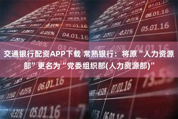 交通银行配资APP下载 常熟银行：将原“人力资源部”更名为“党委组织部(人力资源部)”