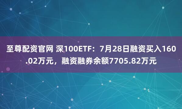 至尊配资官网 深100ETF：7月28日融资买入160.02万元，融资融券余额7705.82万元