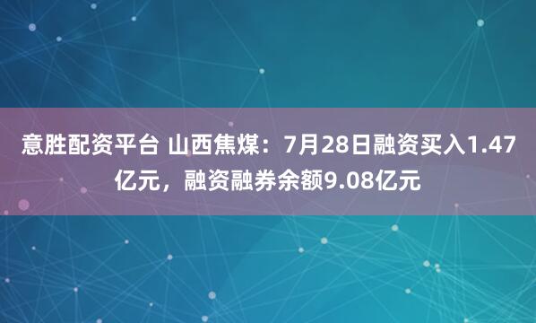 意胜配资平台 山西焦煤：7月28日融资买入1.47亿元，融资融券余额9.08亿元