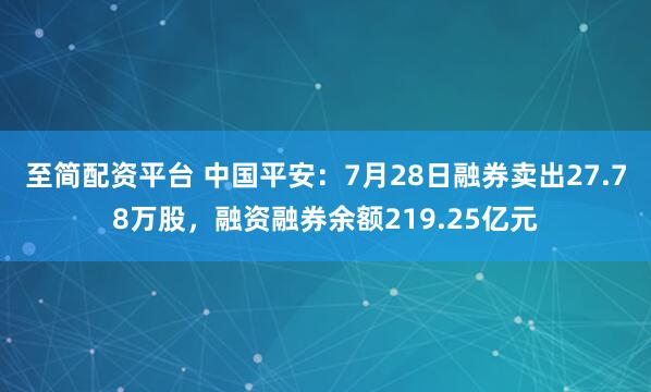 至简配资平台 中国平安：7月28日融券卖出27.78万股，融资融券余额219.25亿元