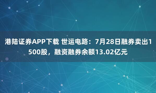 港陆证券APP下载 世运电路：7月28日融券卖出1500股，融资融券余额13.02亿元