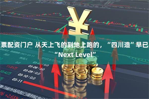股票配资门户 从天上飞的到地上跑的，“四川造”早已是“Next Level”