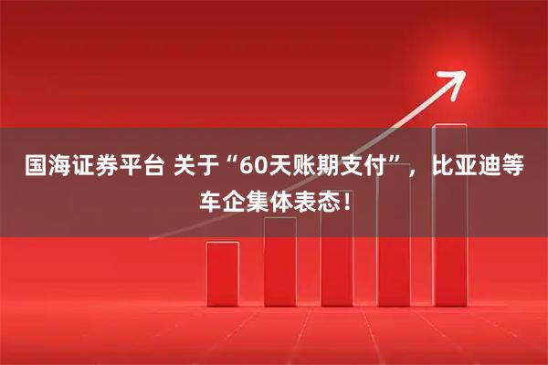 国海证券平台 关于“60天账期支付”，比亚迪等车企集体表态！