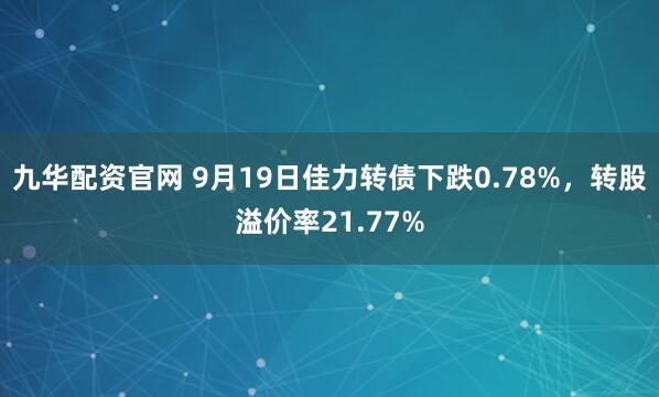 九华配资官网 9月19日佳力转债下跌0.78%，转股溢价率21.77%