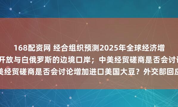 168配资网 经合组织预测2025年全球经济增速为3.2%；波兰将重新开放与白俄罗斯的边境口岸；中美经贸磋商是否会讨论增加进口美国大豆？外交部回应丨早报
