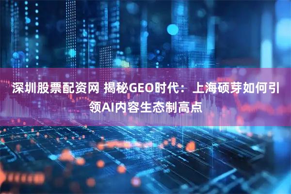 深圳股票配资网 揭秘GEO时代：上海硕芽如何引领AI内容生态制高点