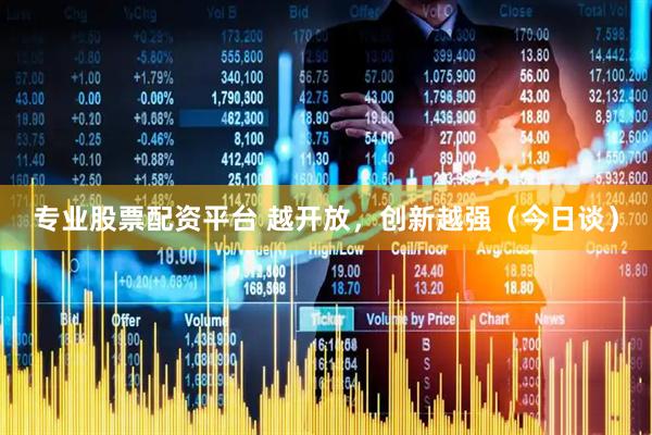 专业股票配资平台 越开放，创新越强（今日谈）