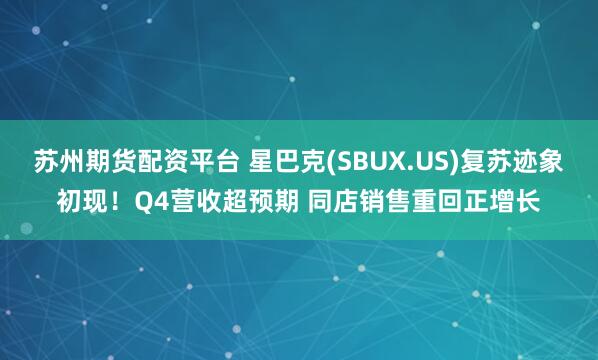苏州期货配资平台 星巴克(SBUX.US)复苏迹象初现！Q4营收超预期 同店销售重回正增长