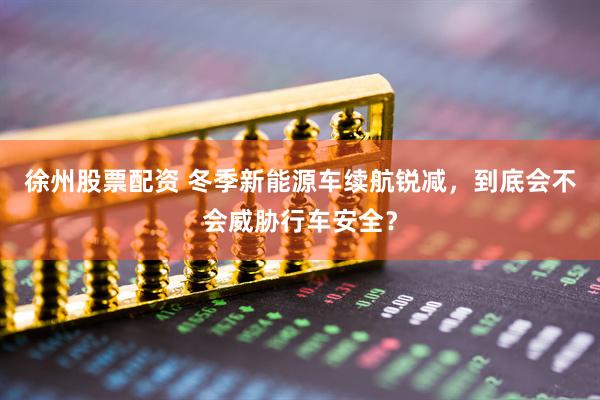 徐州股票配资 冬季新能源车续航锐减，到底会不会威胁行车安全？