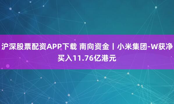 沪深股票配资APP下载 南向资金丨小米集团-W获净买入11.76亿港元