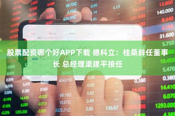股票配资哪个好APP下载 德科立：桂桑辞任董事长 总经理渠建平接任