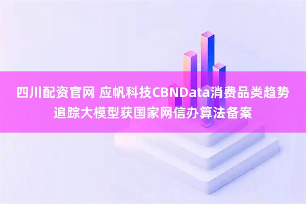 四川配资官网 应帆科技CBNData消费品类趋势追踪大模型获国家网信办算法备案
