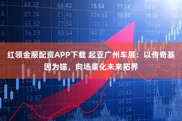 红领金服配资APP下载 起亚广州车展：以传奇基因为锚，向场景化未来拓界
