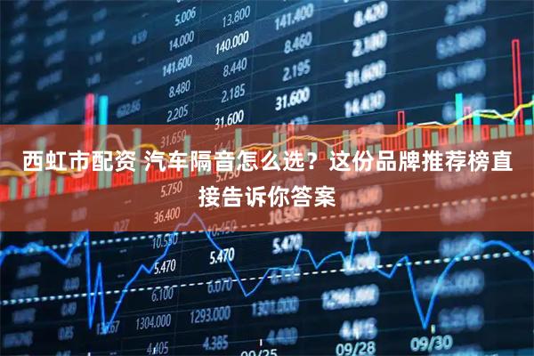 西虹市配资 汽车隔音怎么选？这份品牌推荐榜直接告诉你答案