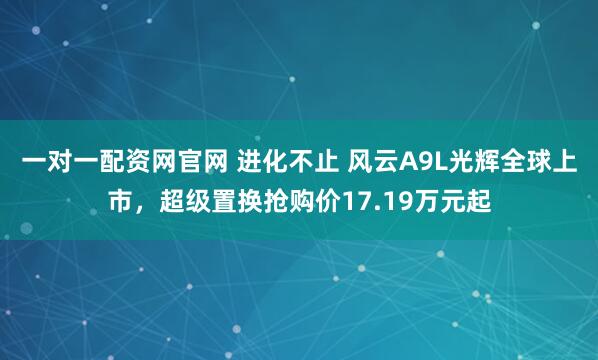 一对一配资网官网 进化不止 风云A9L光辉全球上市，超级置换抢购价17.19万元起