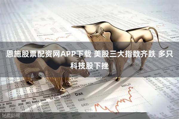 恩施股票配资网APP下载 美股三大指数齐跌 多只科技股下挫