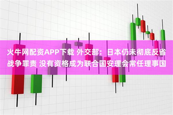 火牛网配资APP下载 外交部：日本仍未彻底反省战争罪责 没有资格成为联合国安理会常任理事国