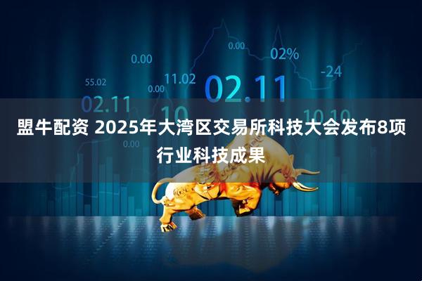 盟牛配资 2025年大湾区交易所科技大会发布8项行业科技成果