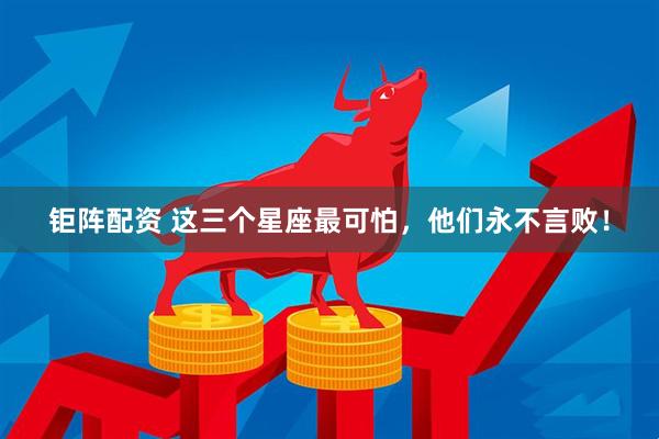钜阵配资 这三个星座最可怕，他们永不言败！