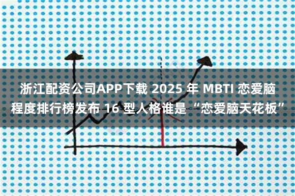 浙江配资公司APP下载 2025 年 MBTI 恋爱脑程度排行榜发布 16 型人格谁是 “恋爱脑天花板”