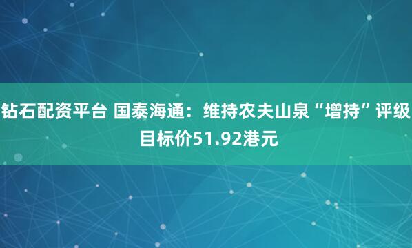 钻石配资平台 国泰海通：维持农夫山泉“增持”评级 目标价51.92港元