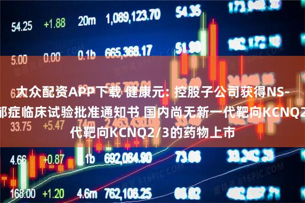 大众配资APP下载 健康元: 控股子公司获得NS-041片新增抑郁症临床试验批准通知书 国内尚无新一代靶向KCNQ2/3的药物上市