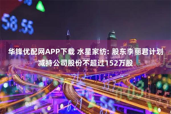 华锋优配网APP下载 水星家纺: 股东李丽君计划减持公司股份不超过152万股