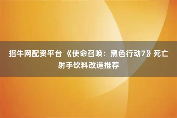 招牛网配资平台 《使命召唤：黑色行动7》死亡射手饮料改造推荐