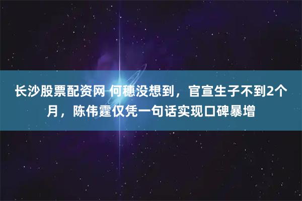 长沙股票配资网 何穗没想到，官宣生子不到2个月，陈伟霆仅凭一句话实现口碑暴增