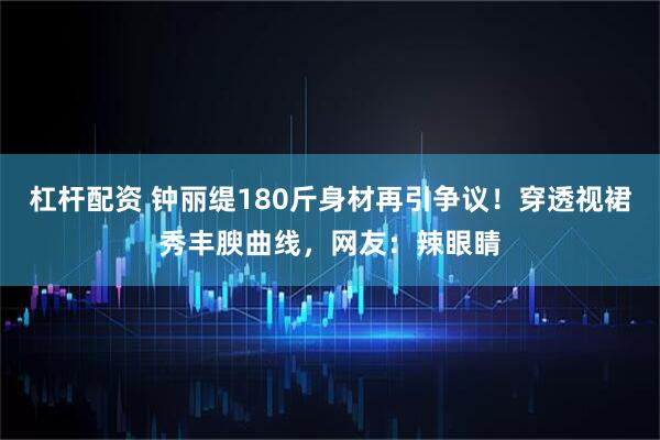 杠杆配资 钟丽缇180斤身材再引争议！穿透视裙秀丰腴曲线，网友：辣眼睛