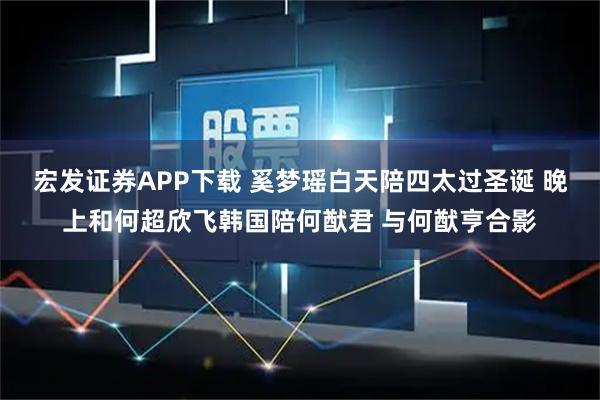 宏发证券APP下载 奚梦瑶白天陪四太过圣诞 晚上和何超欣飞韩国陪何猷君 与何猷亨合影