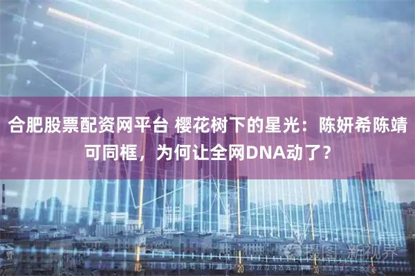 合肥股票配资网平台 樱花树下的星光：陈妍希陈靖可同框，为何让全网DNA动了？