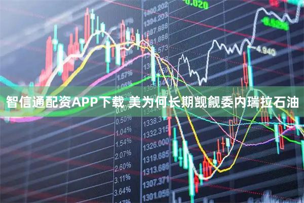 智信通配资APP下载 美为何长期觊觎委内瑞拉石油