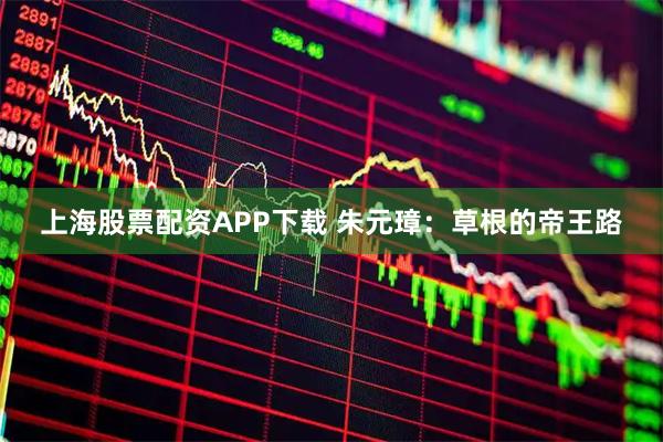 上海股票配资APP下载 朱元璋：草根的帝王路