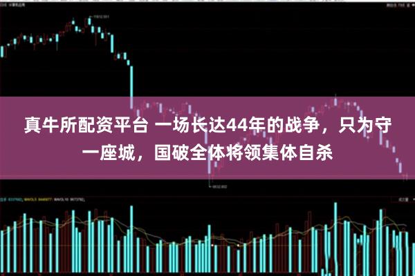 真牛所配资平台 一场长达44年的战争，只为守一座城，国破全体将领集体自杀