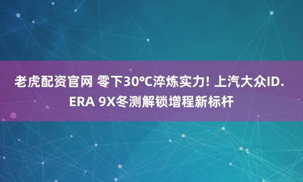 老虎配资官网 零下30℃淬炼实力! 上汽大众ID. ERA 9X冬测解锁增程新标杆