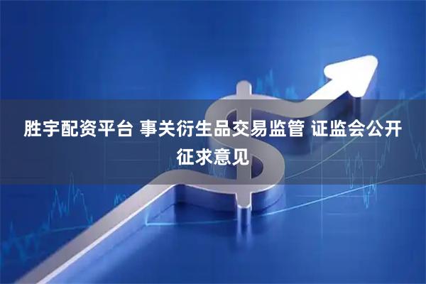 胜宇配资平台 事关衍生品交易监管 证监会公开征求意见