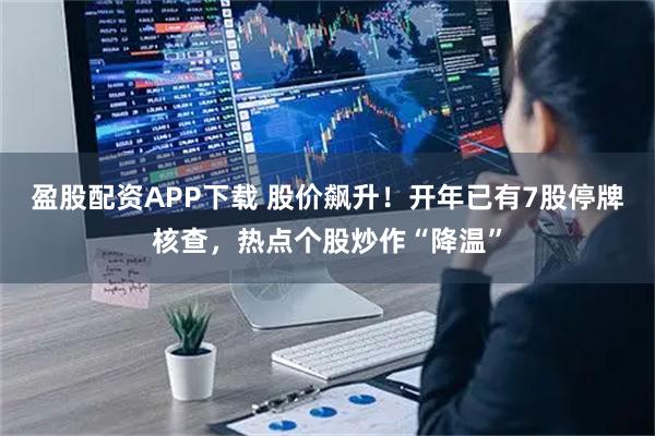 盈股配资APP下载 股价飙升！开年已有7股停牌核查，热点个股炒作“降温”