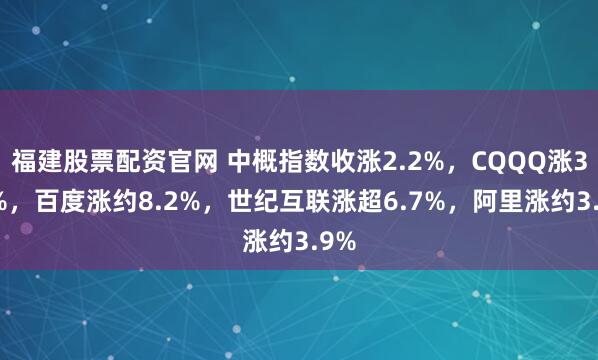 福建股票配资官网 中概指数收涨2.2%，CQQQ涨3.4%，百度涨约8.2%，世纪互联涨超6.7%，阿里涨约3.9%
