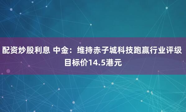 配资炒股利息 中金：维持赤子城科技跑赢行业评级 目标价14.5港元