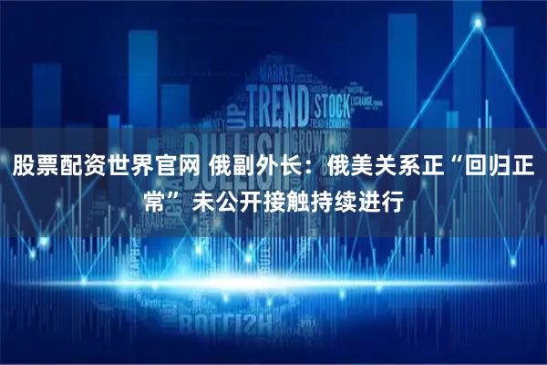 股票配资世界官网 俄副外长：俄美关系正“回归正常” 未公开接触持续进行